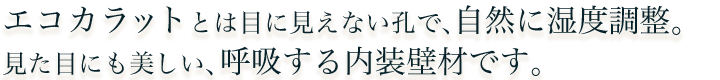 エコカラットとは目に見えない孔で、自然に湿度調整。見た目にも美しい、呼吸する内装壁材です。